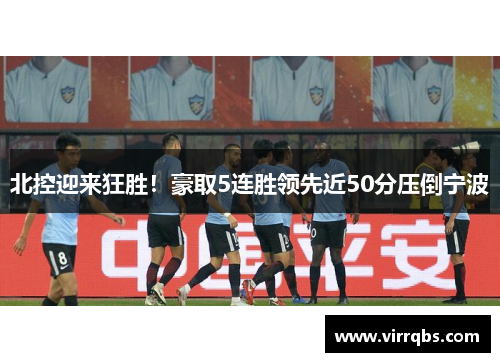 北控迎来狂胜！豪取5连胜领先近50分压倒宁波